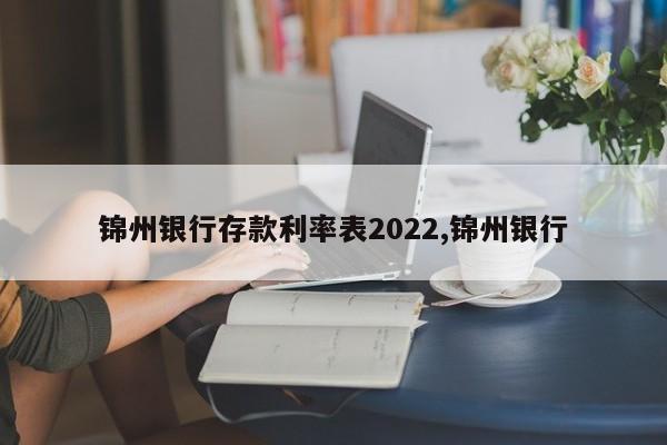 锦州银行存款利率表2022,锦州银行