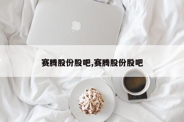 赛腾股份股吧,赛腾股份股吧