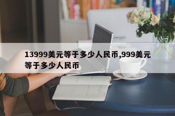 13999美元等于多少人民币,999美元等于多少人民币