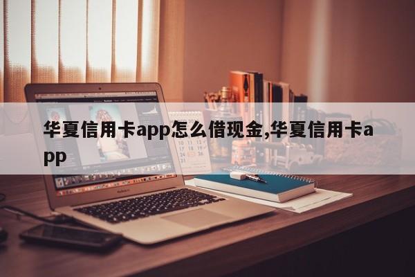 华夏信用卡app怎么借现金,华夏信用卡app