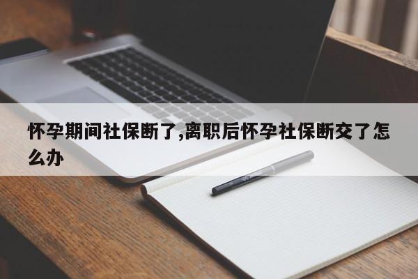 怀孕期间社保断了,离职后怀孕社保断交了怎么办