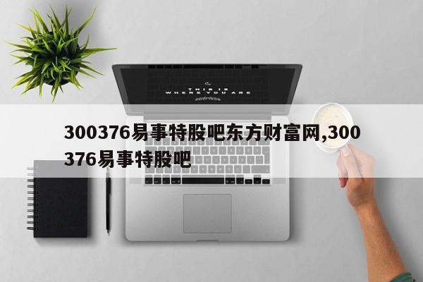 300376易事特股吧东方财富网,300376易事特股吧