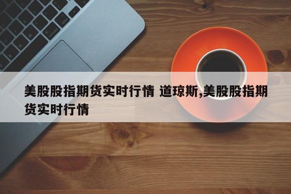 美股股指期货实时行情 道琼斯,美股股指期货实时行情