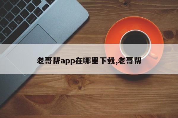 老哥帮app在哪里下载,老哥帮