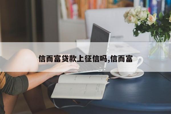 信而富贷款上征信吗,信而富