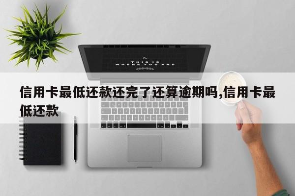 信用卡最低还款还完了还算逾期吗,信用卡最低还款