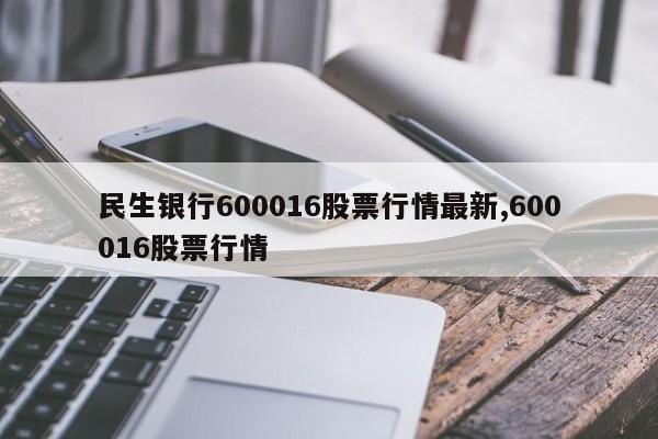 民生银行600016股票行情最新,600016股票行情