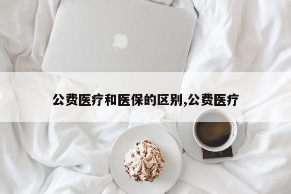 公费医疗和医保的区别,公费医疗