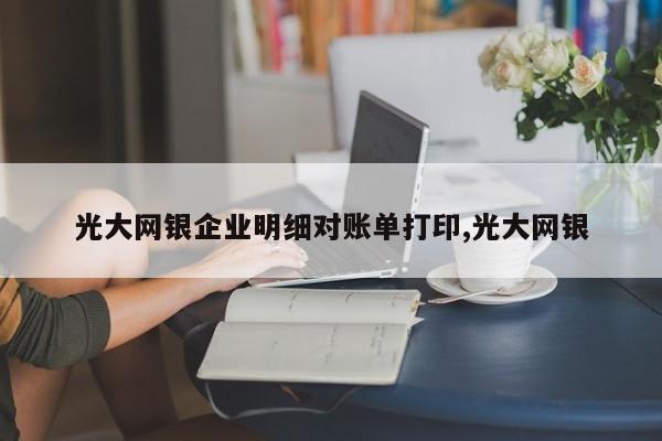 光大网银企业明细对账单打印,光大网银