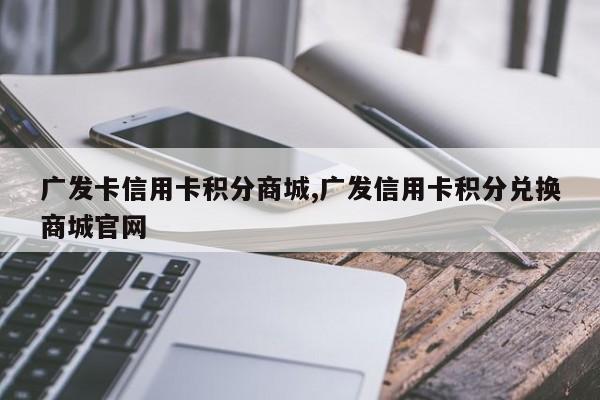 广发卡信用卡积分商城,广发信用卡积分兑换商城官网