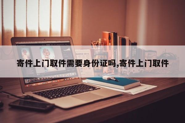 寄件上门取件需要身份证吗,寄件上门取件