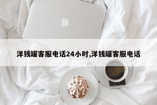 洋钱罐客服电话24小时,洋钱罐客服电话