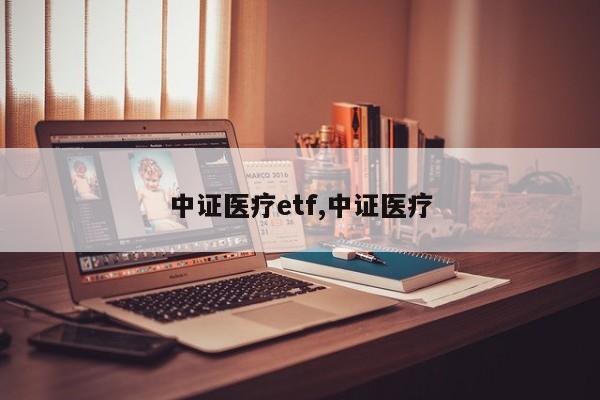 中证医疗etf,中证医疗