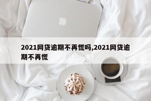 2021网贷逾期不再慌吗,2021网贷逾期不再慌