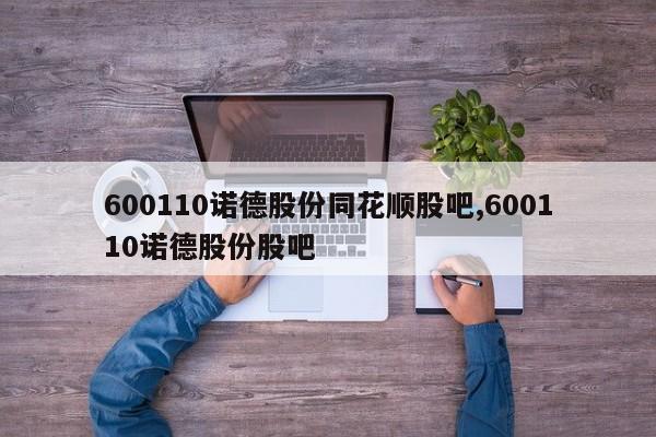 600110诺德股份同花顺股吧,600110诺德股份股吧