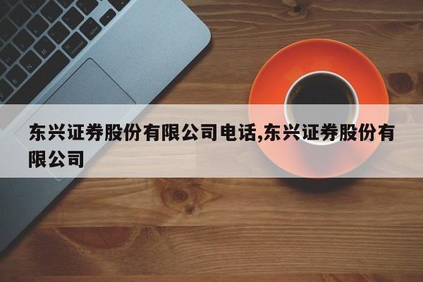 东兴证券股份有限公司电话,东兴证券股份有限公司