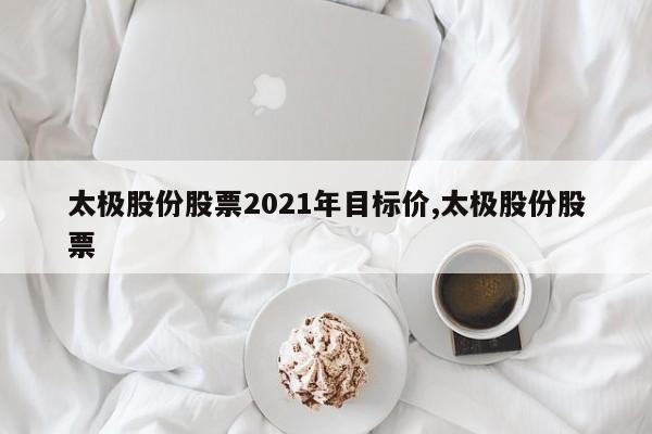 太极股份股票2021年目标价,太极股份股票