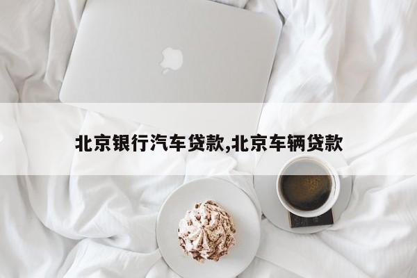 北京银行汽车贷款,北京车辆贷款