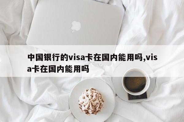 中国银行的visa卡在国内能用吗,visa卡在国内能用吗