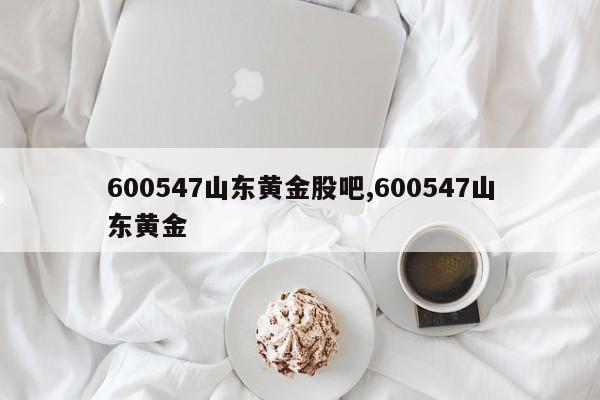 600547山东黄金股吧,600547山东黄金