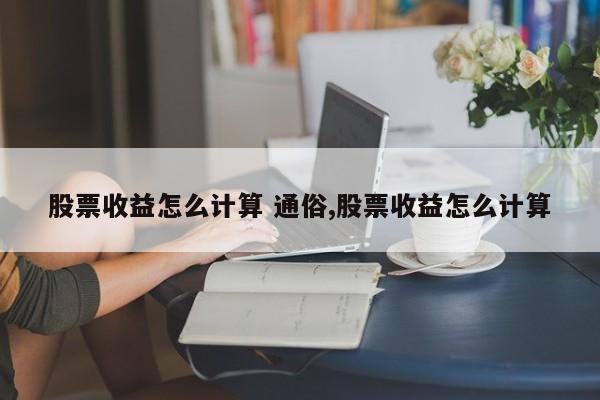 股票收益怎么计算 通俗,股票收益怎么计算