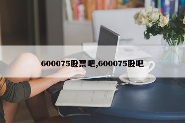 600075股票吧,600075股吧