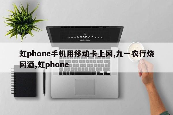 虹phone手机用移动卡上网,九一农行烧网酒,虹phone