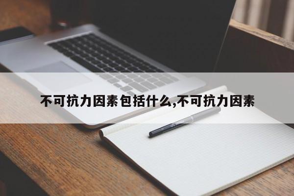 不可抗力因素包括什么,不可抗力因素