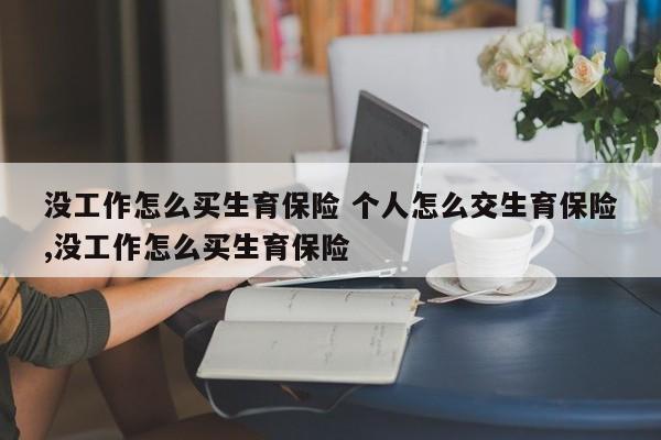 没工作怎么买生育保险 个人怎么交生育保险,没工作怎么买生育保险