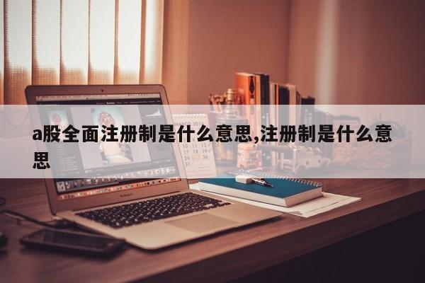 a股全面注册制是什么意思,注册制是什么意思