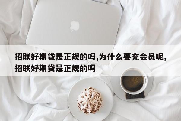 招联好期贷是正规的吗,为什么要充会员呢,招联好期贷是正规的吗