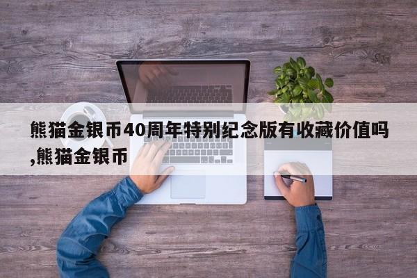 熊猫金银币40周年特别纪念版有收藏价值吗,熊猫金银币