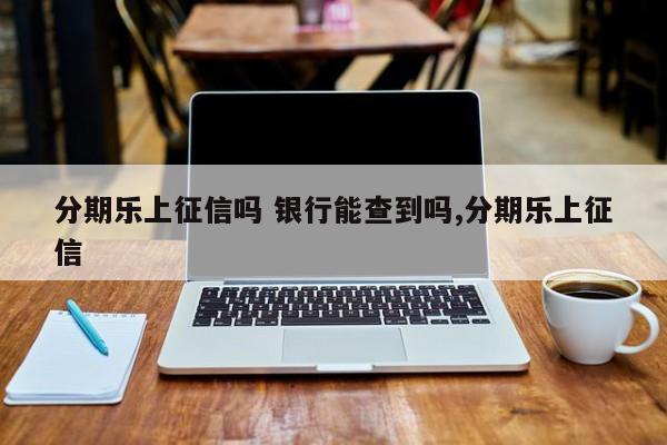 分期乐上征信吗 银行能查到吗,分期乐上征信