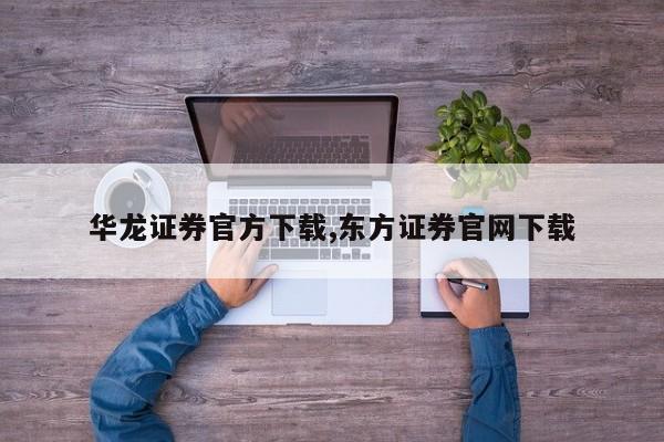 华龙证券官方下载,东方证券官网下载