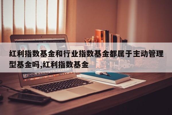 红利指数基金和行业指数基金都属于主动管理型基金吗,红利指数基金