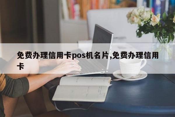 免费办理信用卡pos机名片,免费办理信用卡