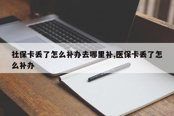 社保卡丢了怎么补办去哪里补,医保卡丢了怎么补办