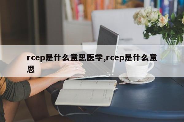 rcep是什么意思医学,rcep是什么意思