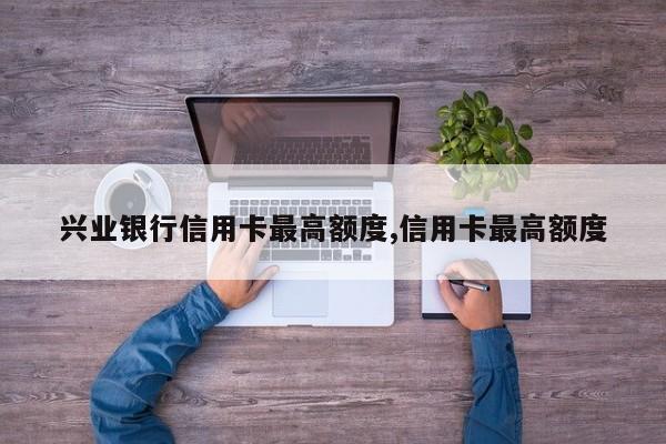 兴业银行信用卡最高额度,信用卡最高额度