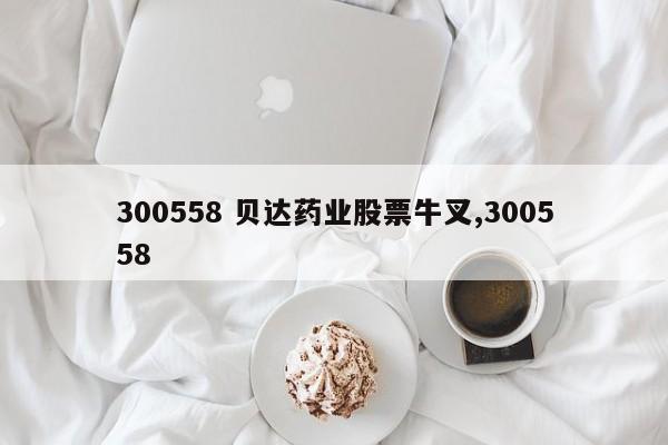 300558 贝达药业股票牛叉,300558