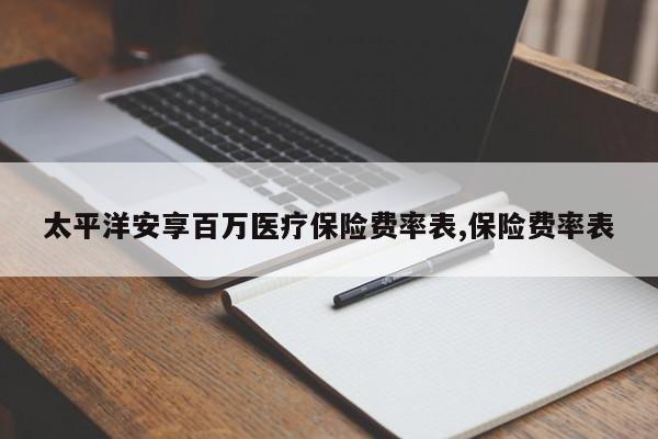 太平洋安享百万医疗保险费率表,保险费率表