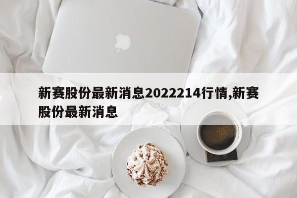 新赛股份最新消息2022214行情,新赛股份最新消息