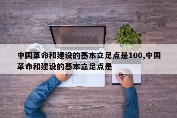 中国革命和建设的基本立足点是100,中国革命和建设的基本立足点是