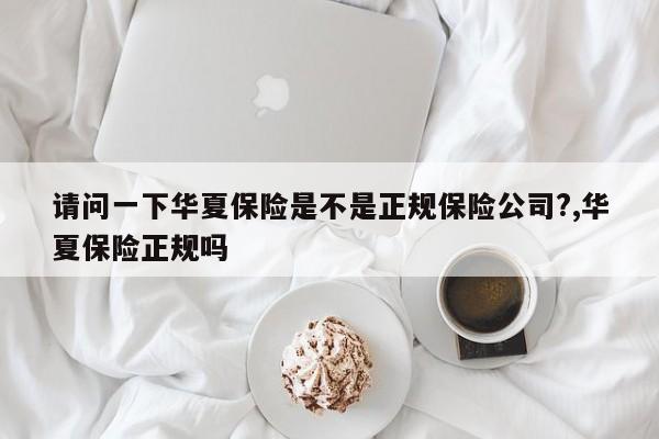 请问一下华夏保险是不是正规保险公司?,华夏保险正规吗