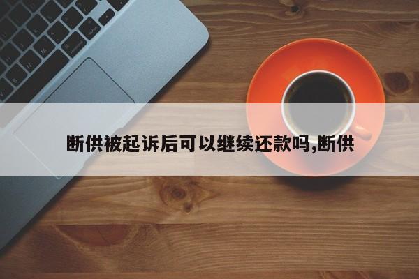 断供被起诉后可以继续还款吗,断供