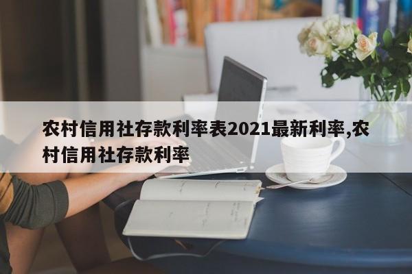 农村信用社存款利率表2021最新利率,农村信用社存款利率