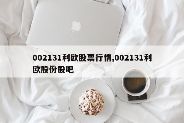 002131利欧股票行情,002131利欧股份股吧