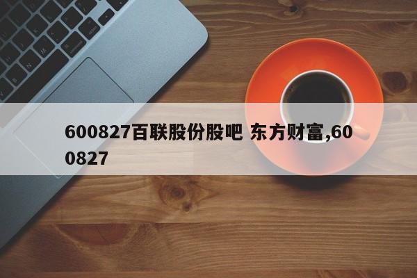 600827百联股份股吧 东方财富,600827