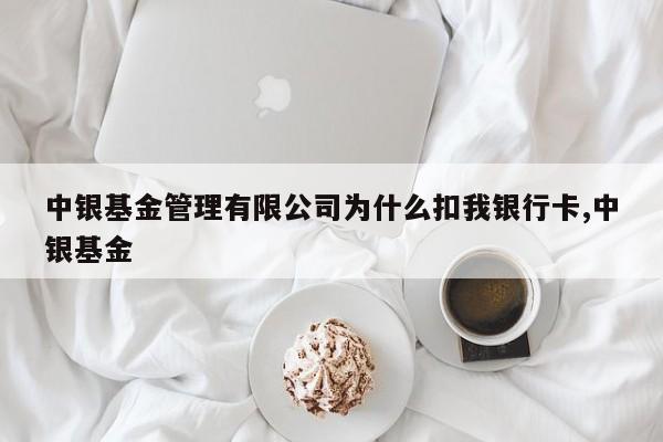 中银基金管理有限公司为什么扣我银行卡,中银基金