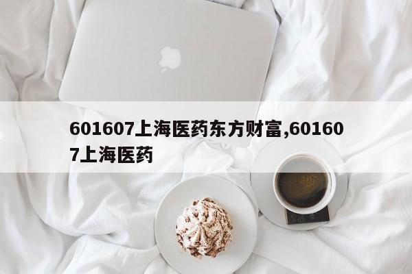 601607上海医药东方财富,601607上海医药